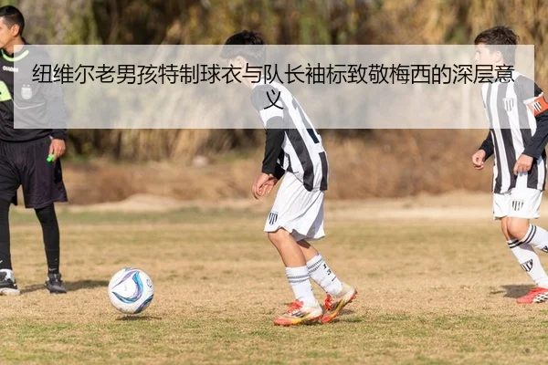 纽维尔老男孩特制球衣与队长袖标致敬梅西的深层意义